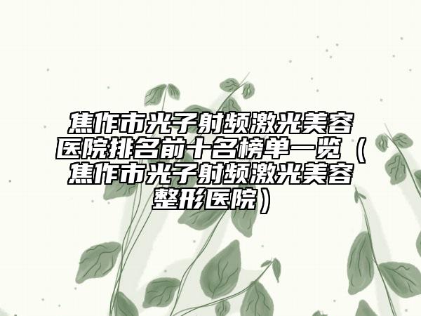 焦作市光子射频激光美容医院排名前十名榜单一览（焦作市光子射频激光美容整形医院）