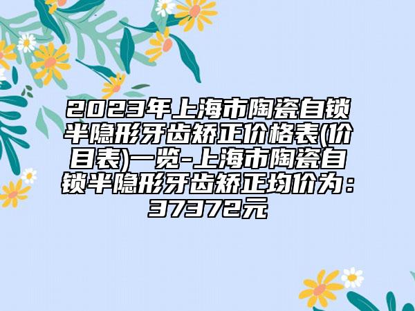 2023年上海市陶瓷自锁半隐形牙齿矫正价格表(价目表)一览-上海市陶瓷自锁半隐形牙齿矫正均价为：37372元