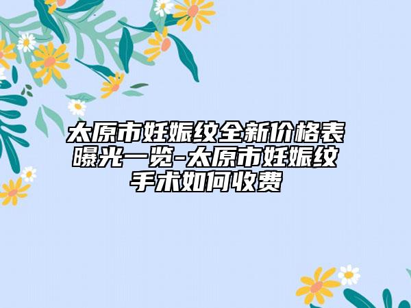 太原市妊娠纹全新价格表曝光一览-太原市妊娠纹手术如何收费