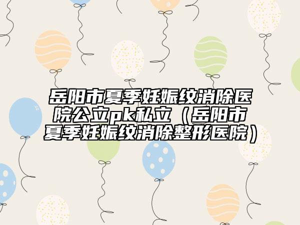 岳阳市夏季妊娠纹消除医院公立pk私立（岳阳市夏季妊娠纹消除整形医院）
