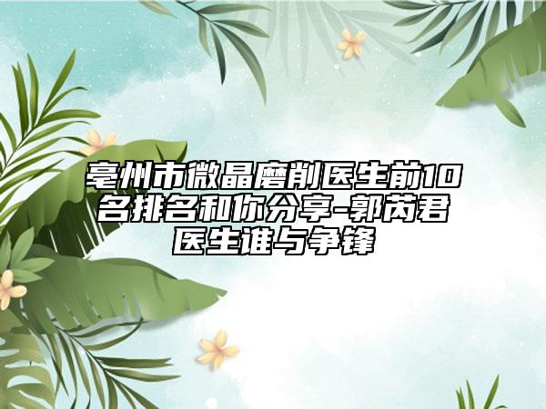 亳州市微晶磨削医生前10名排名和你分享-郭芮君医生谁与争锋