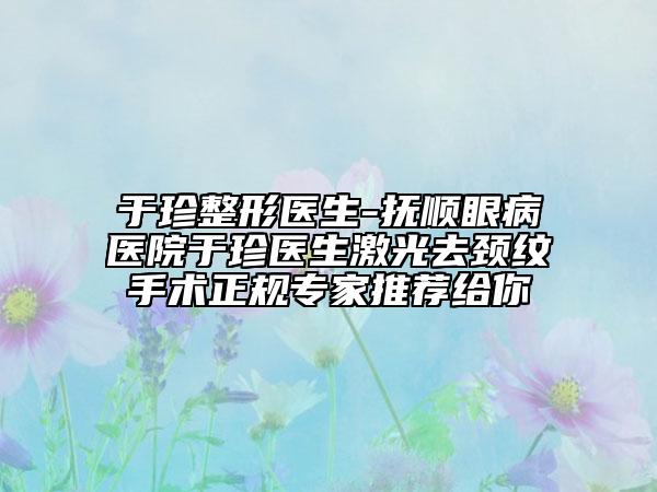 于珍整形医生-抚顺眼病医院于珍医生激光去颈纹手术正规专家推荐给你