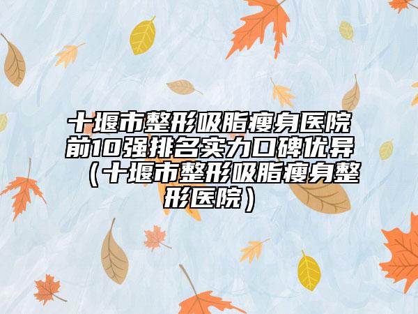 十堰市整形吸脂瘦身医院前10强排名实力口碑优异（十堰市整形吸脂瘦身整形医院）
