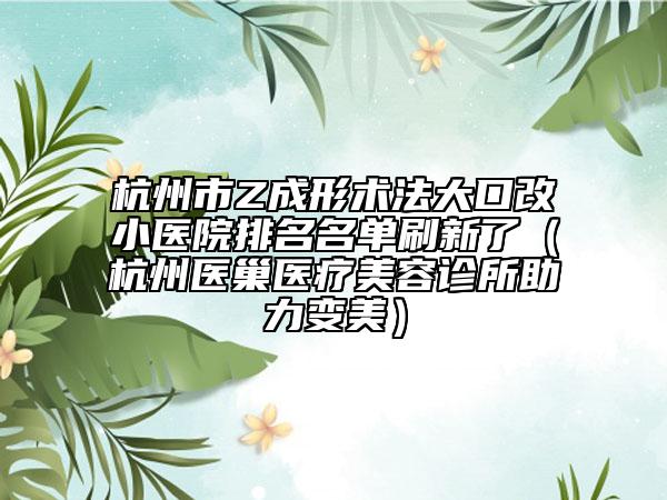 杭州市Z成形术法大口改小医院排名名单刷新了（杭州医巢医疗美容诊所助力变美）