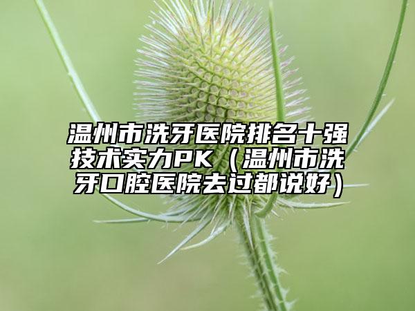 温州市洗牙医院排名十强技术实力PK（温州市洗牙口腔医院去过都说好）