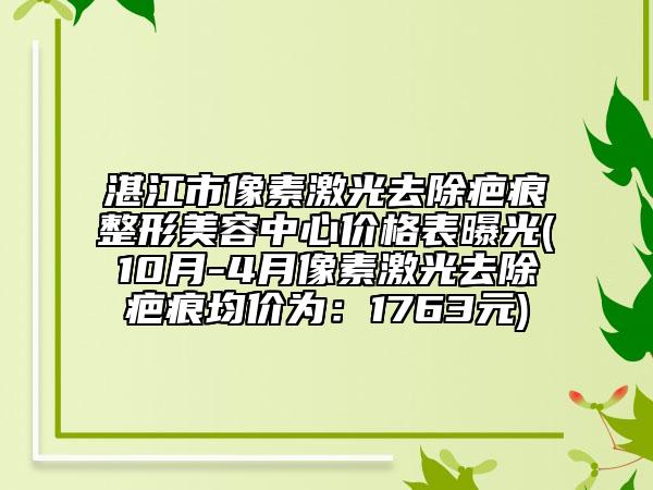 湛江市像素激光去除疤痕整形美容中心价格表曝光(10月-4月像素激光去除疤痕均价为：1763元)