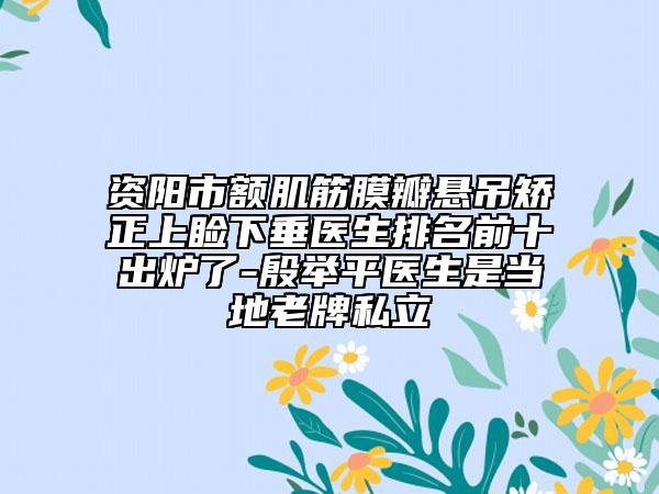 资阳市额肌筋膜瓣悬吊矫正上睑下垂医生排名前十出炉了-殷举平医生是当地老牌私立