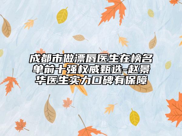 成都市做漂唇医生在榜名单前十强权威甄选-赵景华医生实力口碑有保障