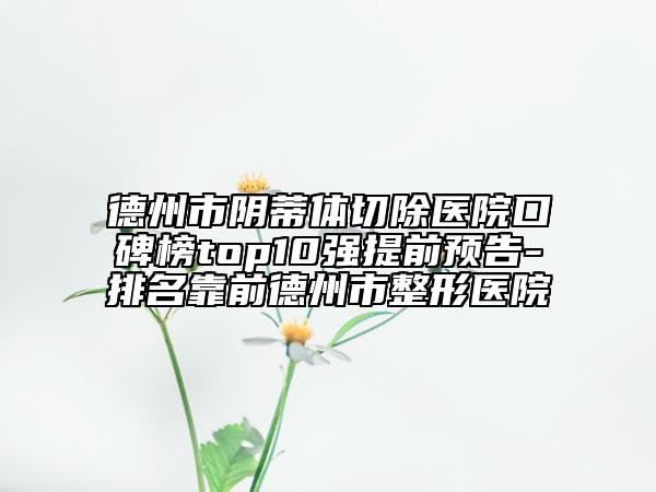 德州市阴蒂体切除医院口碑榜top10强提前预告-排名靠前德州市整形医院