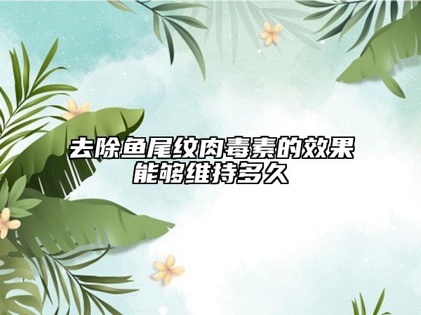 去除鱼尾纹肉毒素的效果能够维持多久