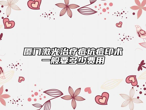 厦门激光治疗痘坑痘印术一般要多少费用
