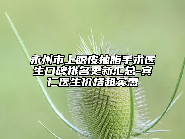 永州市上眼皮抽脂手术医生口碑排名更新汇总-宾仁医生价格超实惠