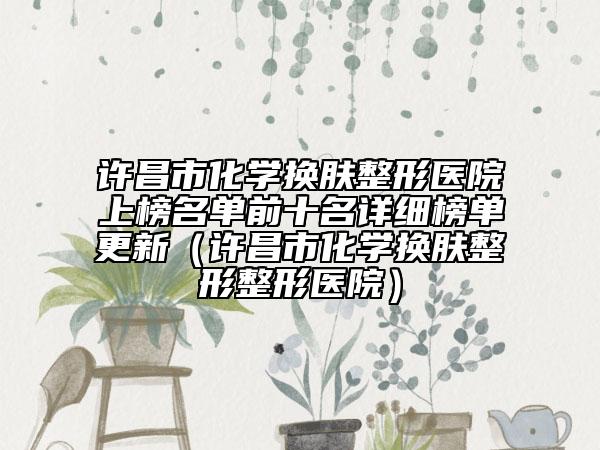 许昌市化学换肤整形医院上榜名单前十名详细榜单更新（许昌市化学换肤整形整形医院）