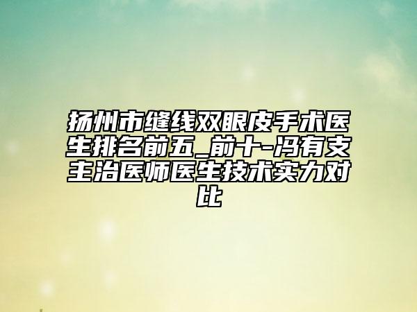 扬州市缝线双眼皮手术医生排名前五_前十-冯有支主治医师医生技术实力对比