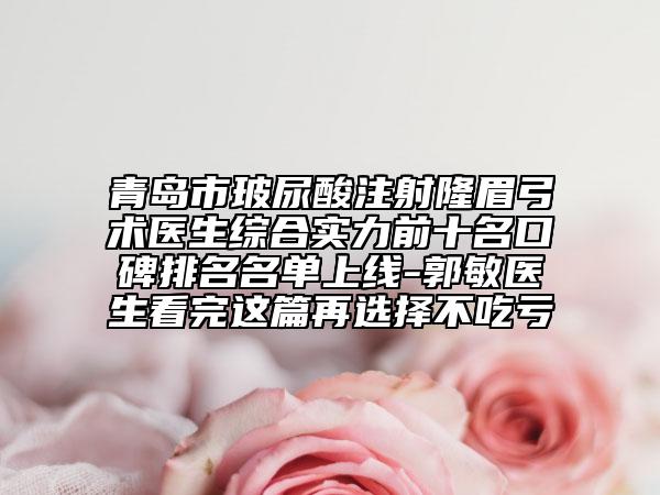 青岛市玻尿酸注射隆眉弓术医生综合实力前十名口碑排名名单上线-郭敏医生看完这篇再选择不吃亏