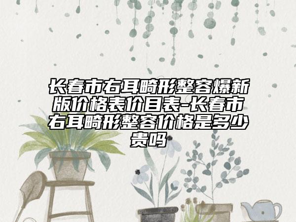 长春市右耳畸形整容爆新版价格表价目表-长春市右耳畸形整容价格是多少贵吗