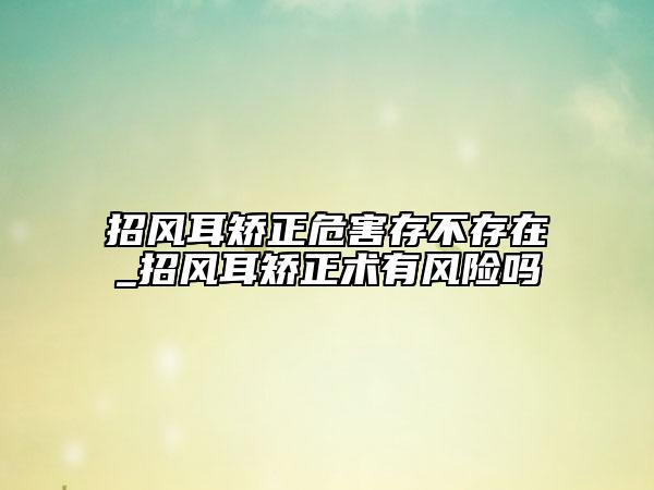 招风耳矫正危害存不存在_招风耳矫正术有风险吗