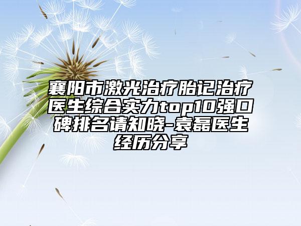 襄阳市激光治疗胎记治疗医生综合实力top10强口碑排名请知晓-袁磊医生经历分享