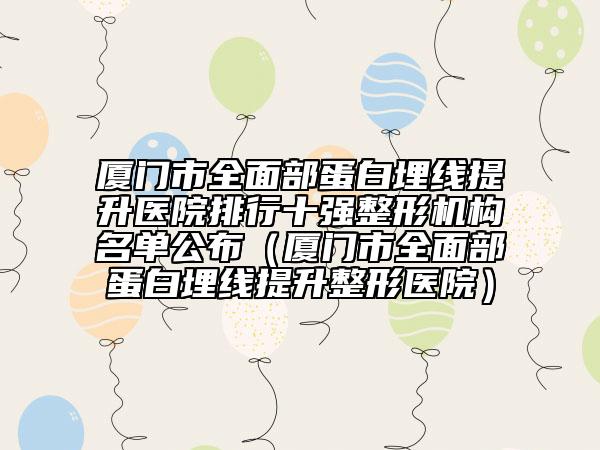 厦门市全面部蛋白埋线提升医院排行十强整形机构名单公布（厦门市全面部蛋白埋线提升整形医院）