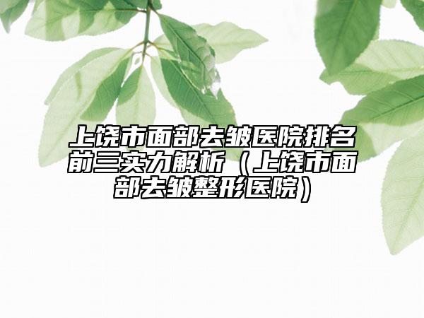 上饶市面部去皱医院排名前三实力解析（上饶市面部去皱整形医院）