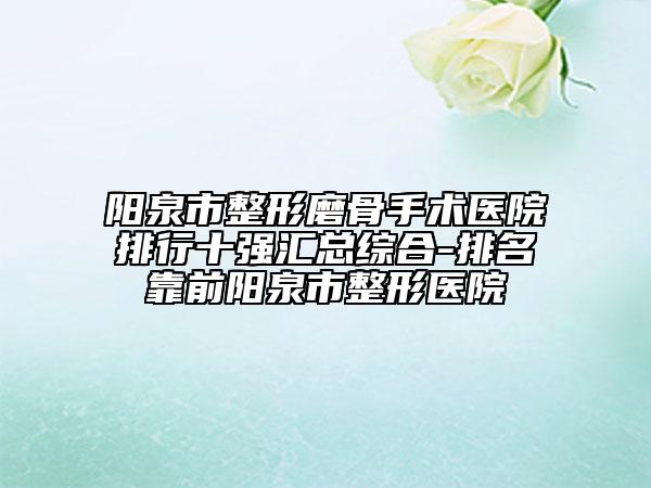 阳泉市整形磨骨手术医院排行十强汇总综合-排名靠前阳泉市整形医院