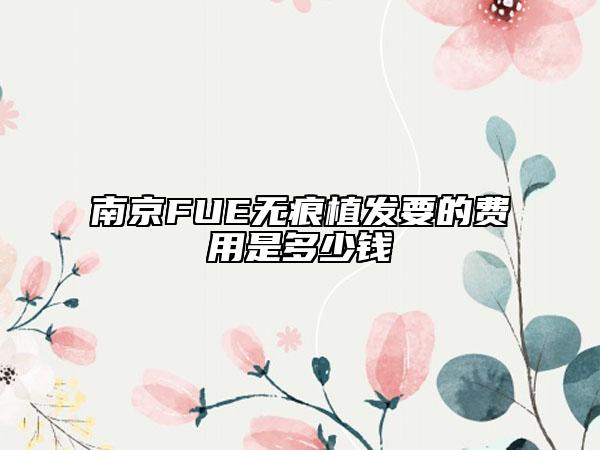 南京FUE无痕植发要的费用是多少钱