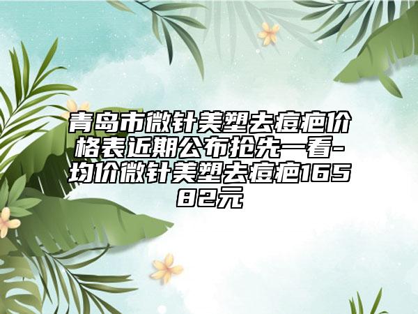 青岛市微针美塑去痘疤价格表近期公布抢先一看-均价微针美塑去痘疤16582元
