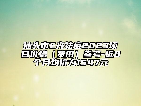 汕头市E光祛痘2023项目价格（费用）参考-近8个月均价为1547元
