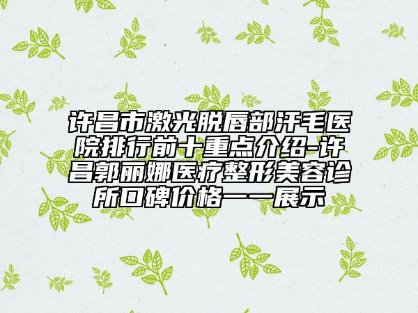 许昌市激光脱唇部汗毛医院排行前十重点介绍-许昌郭丽娜医疗整形美容诊所口碑价格一一展示
