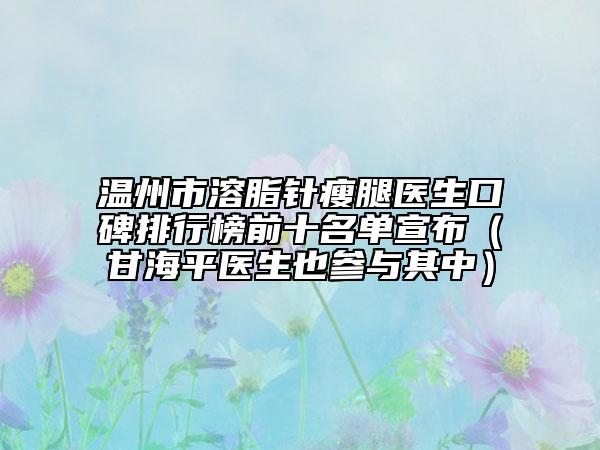 温州市溶脂针瘦腿医生口碑排行榜前十名单宣布（甘海平医生也参与其中）