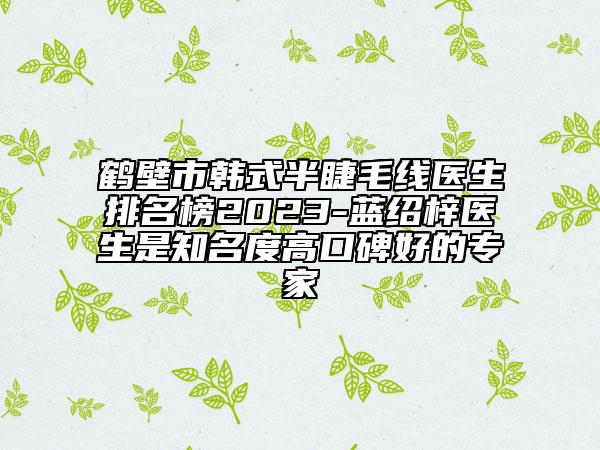 鹤壁市韩式半睫毛线医生排名榜2023-蓝绍梓医生是知名度高口碑好的专家