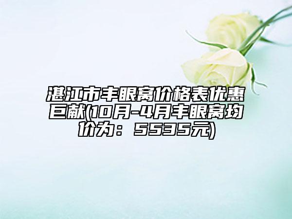 湛江市丰眼窝价格表优惠巨献(10月-4月丰眼窝均价为：5535元)