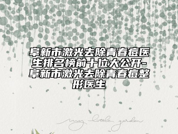 阜新市激光去除青春痘医生排名榜前十位大公开-阜新市激光去除青春痘整形医生