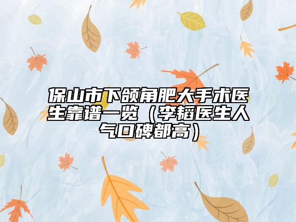 保山市下颌角肥大手术医生靠谱一览（李韬医生人气口碑都高）