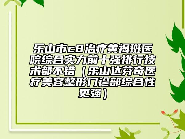 乐山市c8治疗黄褐斑医院综合实力前十强排行技术都不错（乐山达芬奇医疗美容整形门诊部综合性更强）