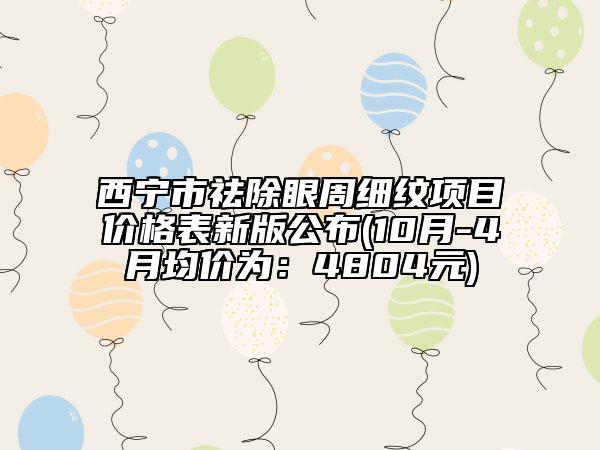 西宁市祛除眼周细纹项目价格表新版公布(10月-4月均价为：4804元)