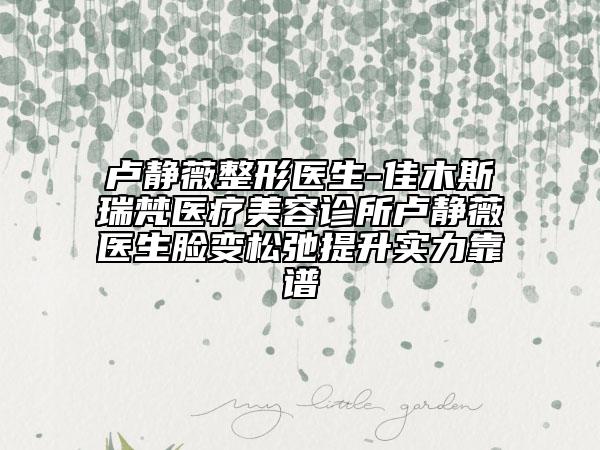 卢静薇整形医生-佳木斯瑞梵医疗美容诊所卢静薇医生脸变松弛提升实力靠谱