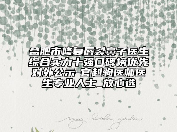 合肥市修复唇裂鼻子医生综合实力十强口碑榜优先对外公示-官赳驹医师医生专业人士_放心选