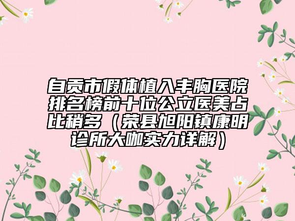 自贡市假体植入丰胸医院排名榜前十位公立医美占比稍多（荣县旭阳镇康明诊所大咖实力详解）