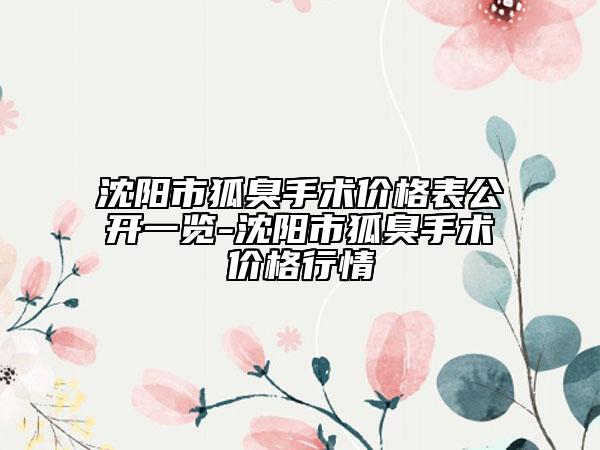 沈阳市狐臭手术价格表公开一览-沈阳市狐臭手术价格行情