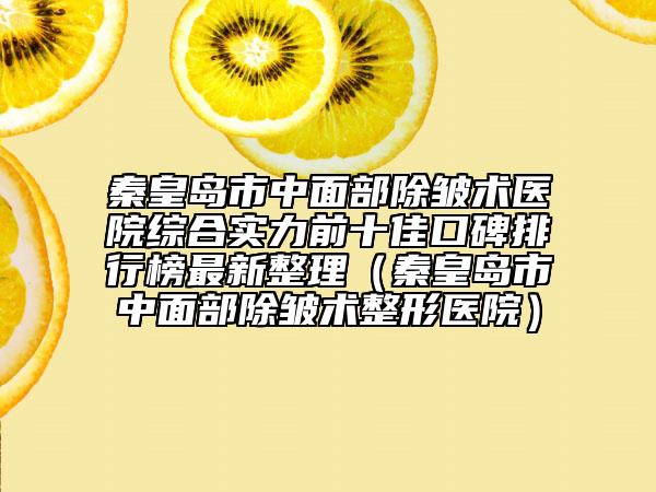 秦皇岛市中面部除皱术医院综合实力前十佳口碑排行榜最新整理（秦皇岛市中面部除皱术整形医院）