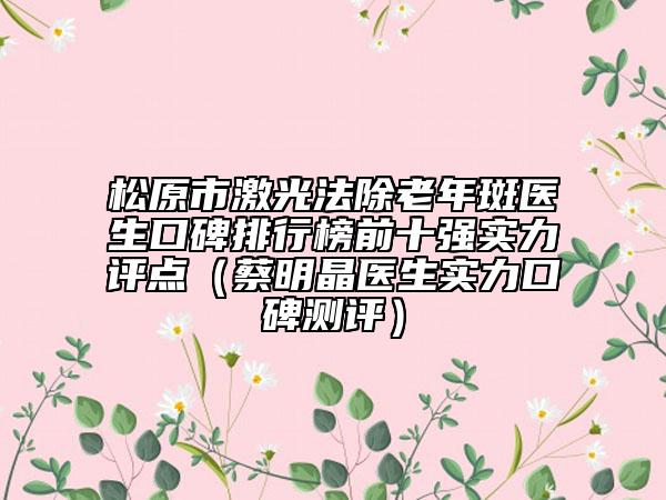 松原市激光法除老年斑医生口碑排行榜前十强实力评点（蔡明晶医生实力口碑测评）