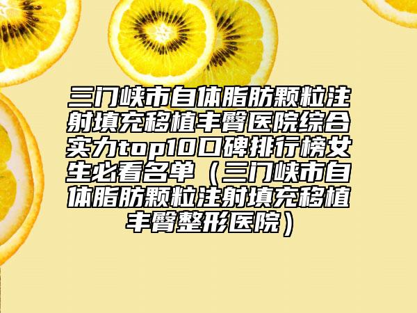三门峡市自体脂肪颗粒注射填充移植丰臀医院综合实力top10口碑排行榜女生必看名单（三门峡市自体脂肪颗粒注射填充移植丰臀整形医院）