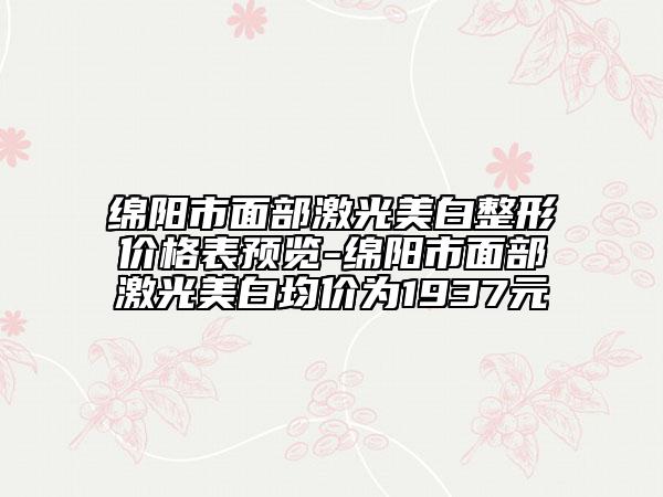 绵阳市面部激光美白整形价格表预览-绵阳市面部激光美白均价为1937元