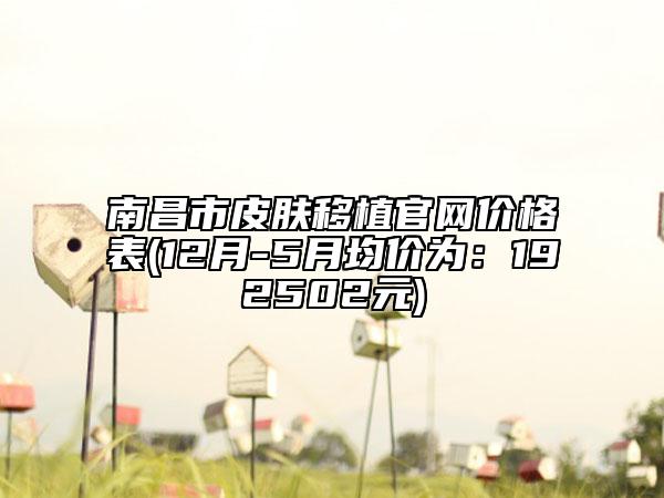 南昌市皮肤移植官网价格表(12月-5月均价为：192502元)