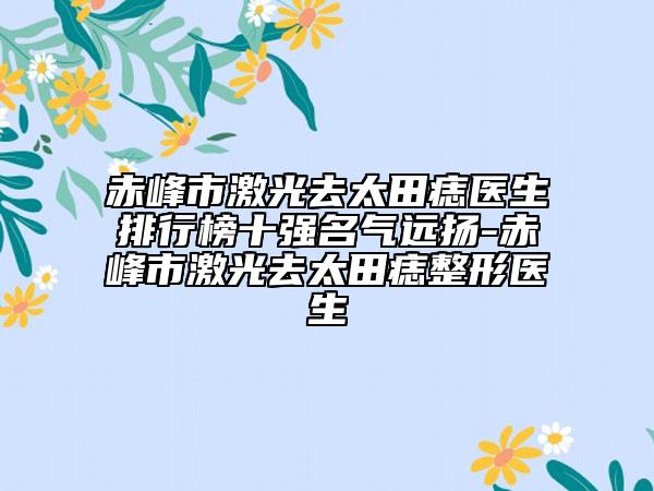 赤峰市激光去太田痣医生排行榜十强名气远扬-赤峰市激光去太田痣整形医生
