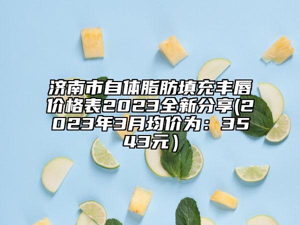济南市自体脂肪填充丰唇价格表2023全新分享(2023年3月均价为：3543元）