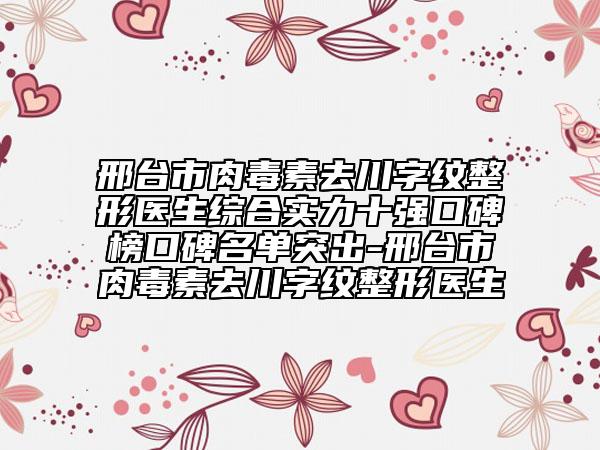 邢台市肉毒素去川字纹整形医生综合实力十强口碑榜口碑名单突出-邢台市肉毒素去川字纹整形医生
