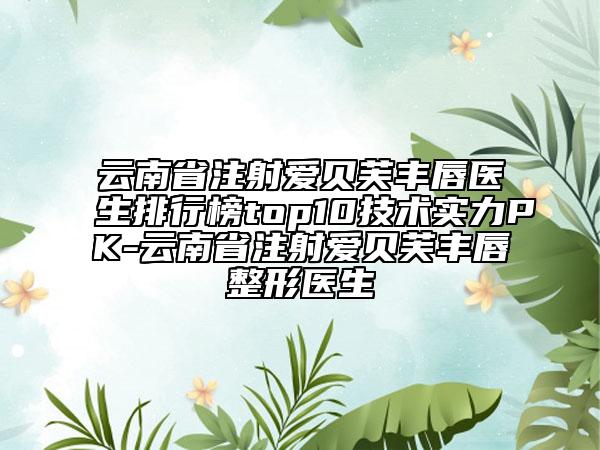 云南省注射爱贝芙丰唇医生排行榜top10技术实力PK-云南省注射爱贝芙丰唇整形医生