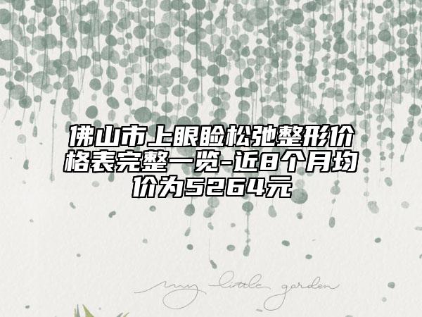 佛山市上眼睑松弛整形价格表完整一览-近8个月均价为5264元
